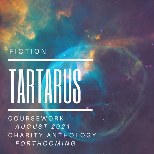 "Tartarus" - Fiction - Coursework, August 2021; "Fatality and Flora" Charity Anthology, Forthcoming